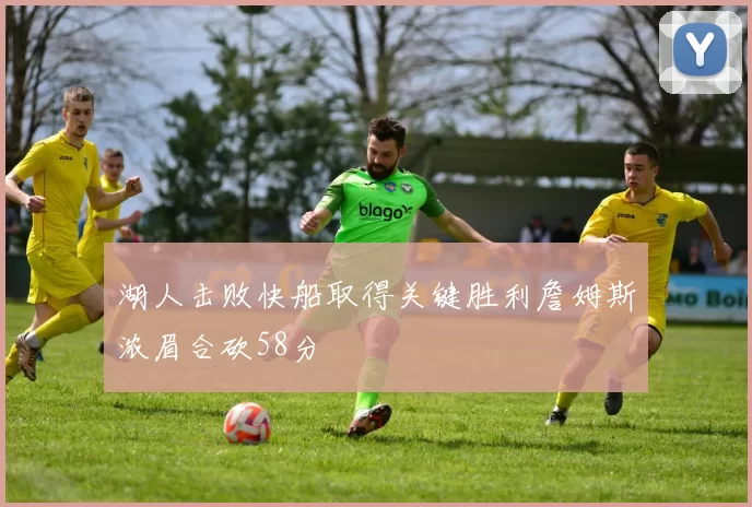 湖人击败快船取得关键胜利詹姆斯浓眉合砍58分