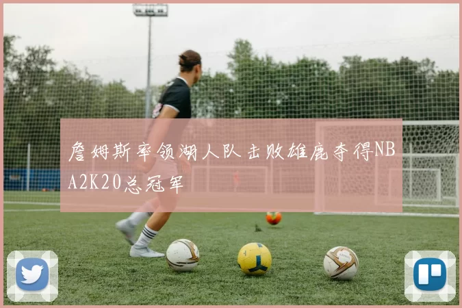 詹姆斯率领湖人队击败雄鹿夺得NBA2K20总冠军