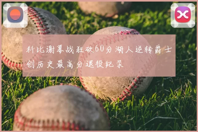 科比谢幕战狂砍60分湖人逆转爵士创历史最高分退役纪录