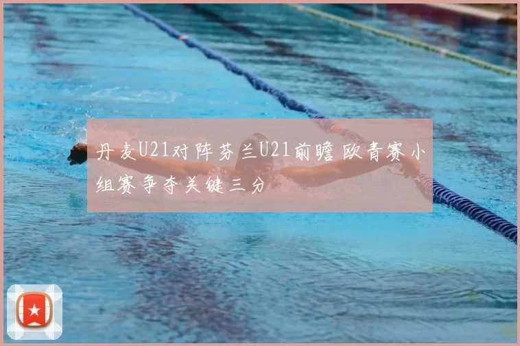 丹麦U21对阵芬兰U21前瞻 欧青赛小组赛争夺关键三分