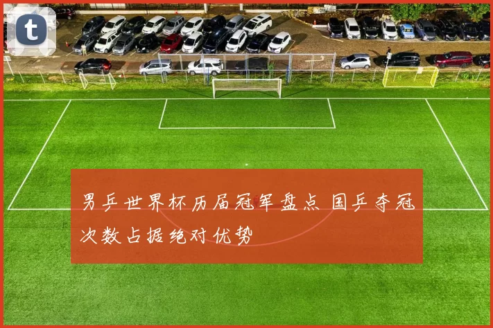 男乒世界杯历届冠军盘点 国乒夺冠次数占据绝对优势