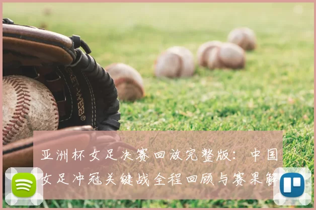 亚洲杯女足决赛回放完整版：中国女足冲冠关键战全程回顾与赛果解析