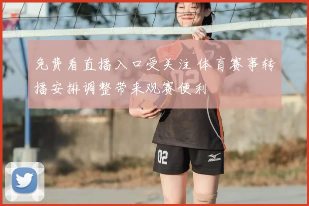 免费看直播入口受关注 体育赛事转播安排调整带来观赛便利