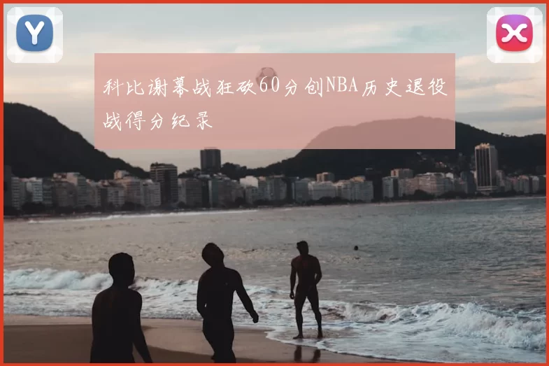 科比谢幕战狂砍60分创NBA历史退役战得分纪录