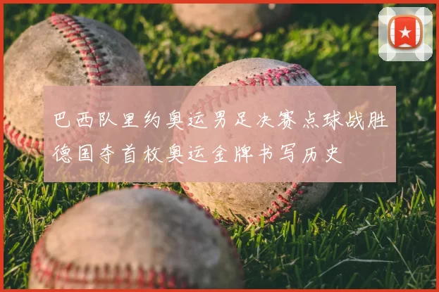 巴西队里约奥运男足决赛点球战胜德国夺首枚奥运金牌书写历史