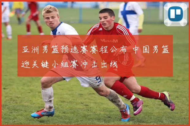 亚洲男篮预选赛赛程公布 中国男篮迎关键小组赛冲击出线