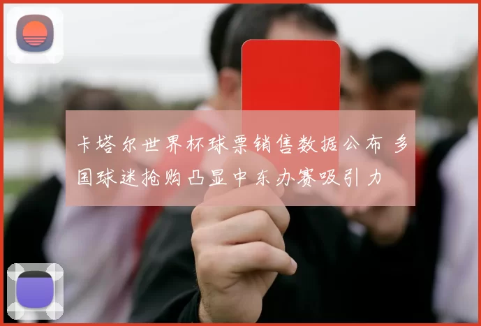 卡塔尔世界杯球票销售数据公布 多国球迷抢购凸显中东办赛吸引力