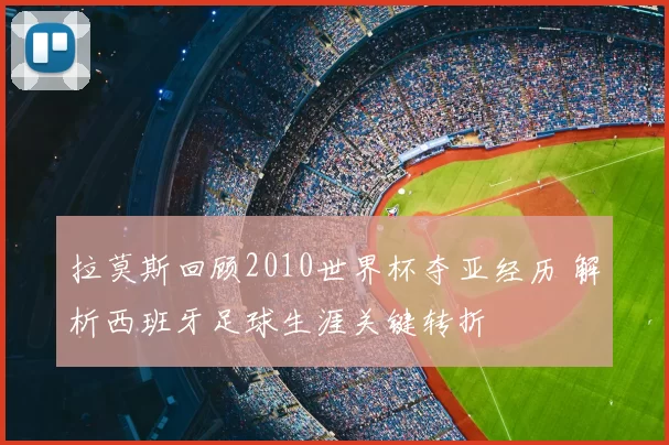 拉莫斯回顾2010世界杯夺亚经历 解析西班牙足球生涯关键转折