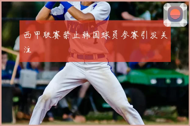 西甲联赛禁止韩国球员参赛引发关注