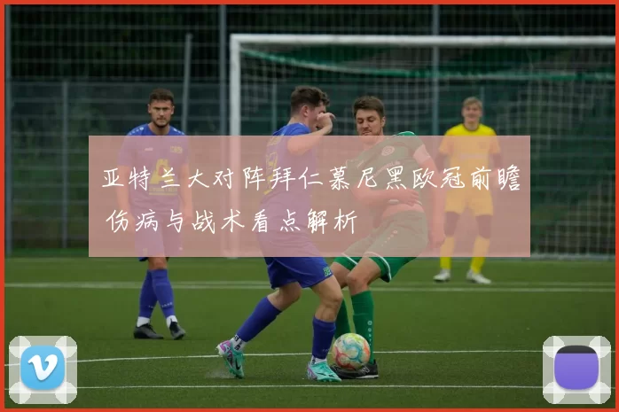 亚特兰大对阵拜仁慕尼黑欧冠前瞻 伤病与战术看点解析