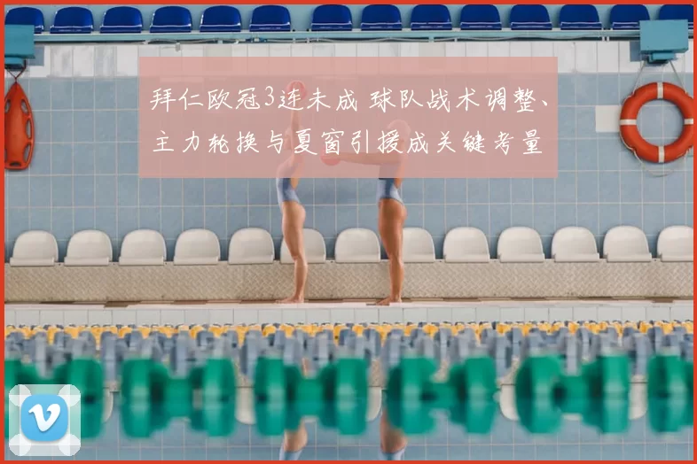 拜仁欧冠3连未成 球队战术调整、主力轮换与夏窗引援成关键考量