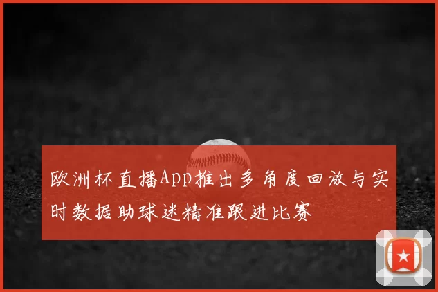 欧洲杯直播App推出多角度回放与实时数据助球迷精准跟进比赛