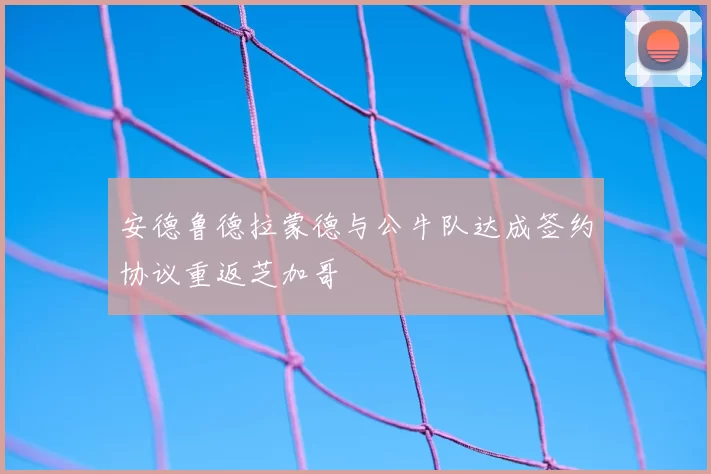 安德鲁德拉蒙德与公牛队达成签约协议重返芝加哥