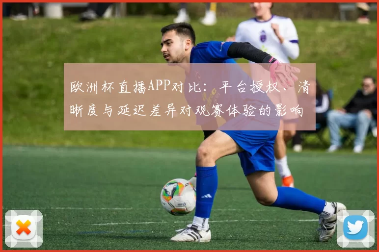 欧洲杯直播APP对比:平台授权、清晰度与延迟差异对观赛体验的影响