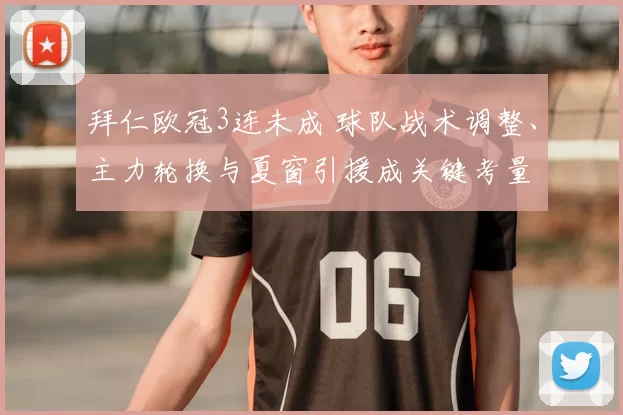 拜仁欧冠3连未成 球队战术调整、主力轮换与夏窗引援成关键考量