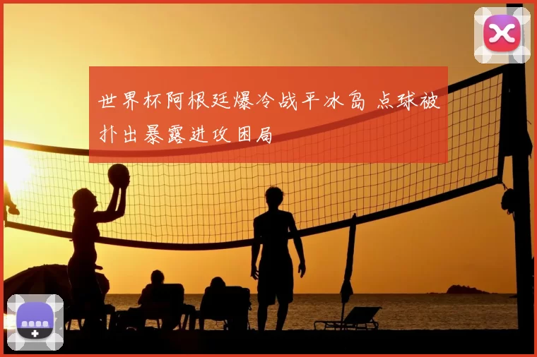 世界杯阿根廷爆冷战平冰岛 点球被扑出暴露进攻困局