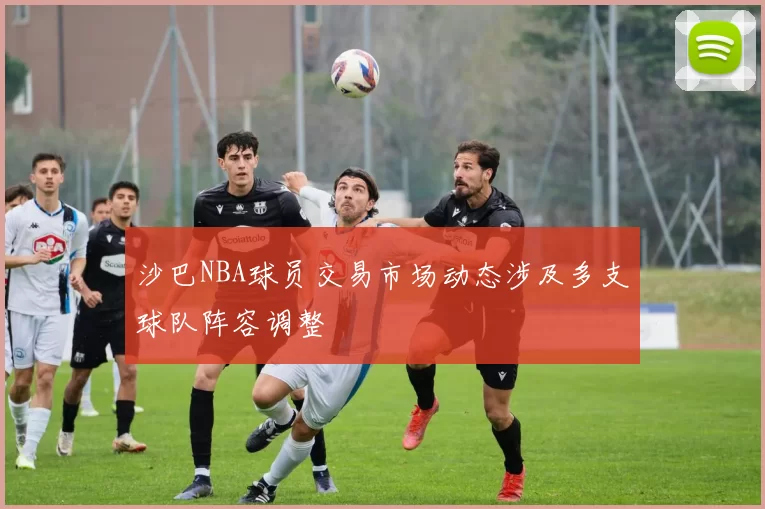 沙巴NBA球员交易市场动态涉及多支球队阵容调整