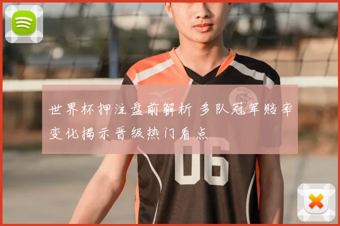 世界杯押注盘前解析 多队冠军赔率变化揭示晋级热门看点