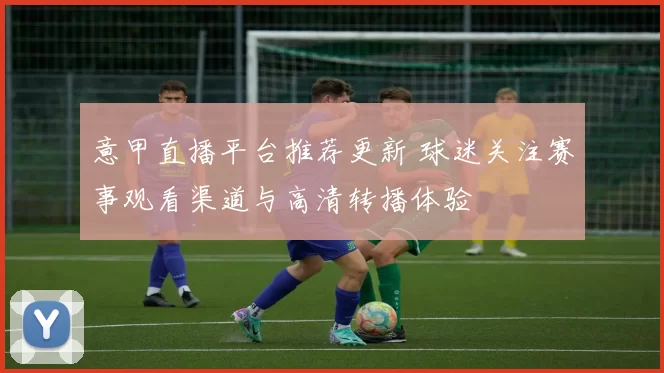 意甲直播平台推荐更新 球迷关注赛事观看渠道与高清转播体验