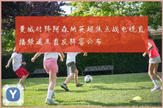 曼城对阵阿森纳英超焦点战电视直播频道及首发阵容公布