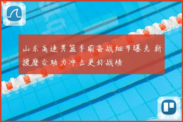 山东高速男篮季前备战细节曝光 新援磨合助力冲击更好战绩