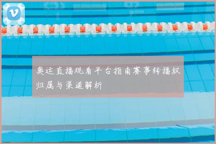 奥运直播观看平台指南赛事转播权归属与渠道解析