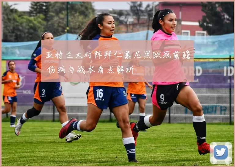 亚特兰大对阵拜仁慕尼黑欧冠前瞻 伤病与战术看点解析