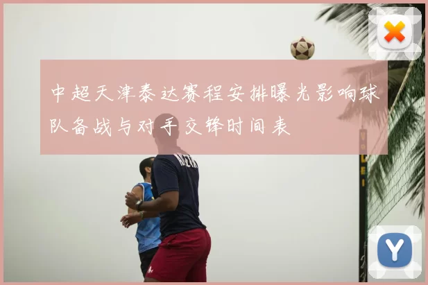 中超天津泰达赛程安排曝光影响球队备战与对手交锋时间表