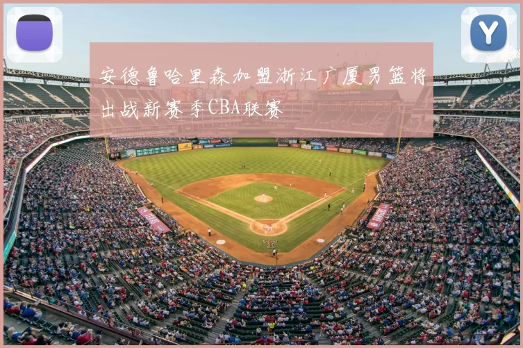 安德鲁哈里森加盟浙江广厦男篮将出战新赛季CBA联赛