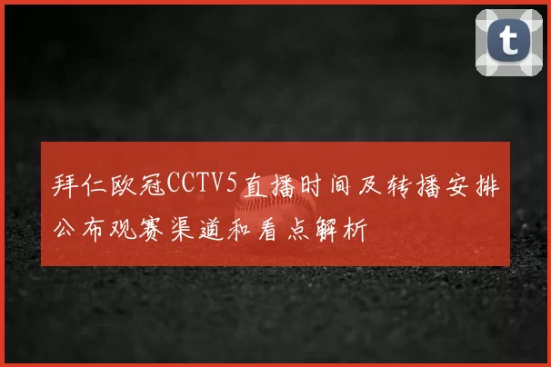 拜仁欧冠CCTV5直播时间及转播安排公布观赛渠道和看点解析