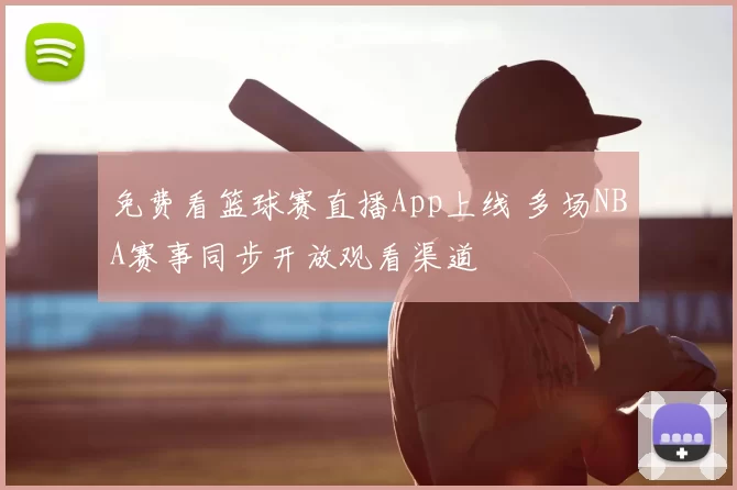 免费看篮球赛直播App上线 多场NBA赛事同步开放观看渠道