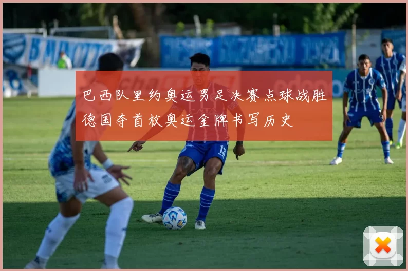 巴西队里约奥运男足决赛点球战胜德国夺首枚奥运金牌书写历史