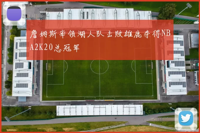 詹姆斯率领湖人队击败雄鹿夺得NBA2K20总冠军