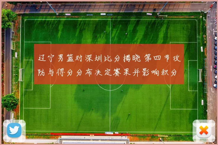 辽宁男篮对深圳比分揭晓 第四节攻防与得分分布决定赛果并影响积分排名