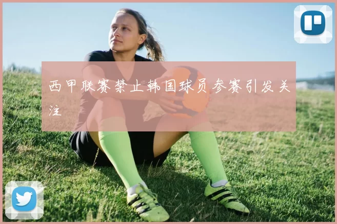 西甲联赛禁止韩国球员参赛引发关注
