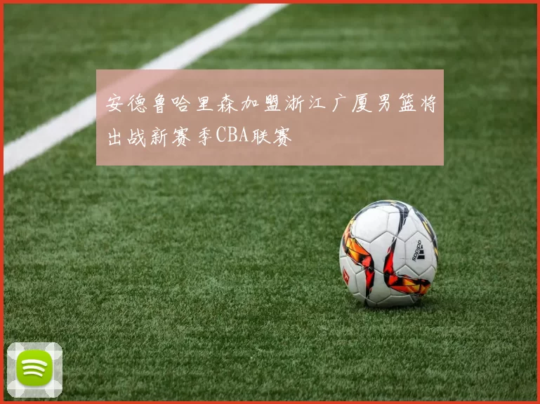 安德鲁哈里森加盟浙江广厦男篮将出战新赛季CBA联赛
