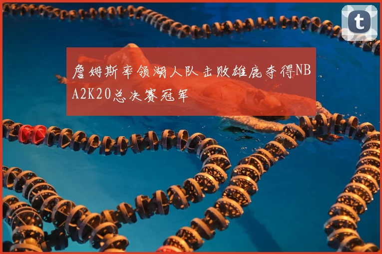 詹姆斯率领湖人队击败雄鹿夺得NBA2K20总决赛冠军