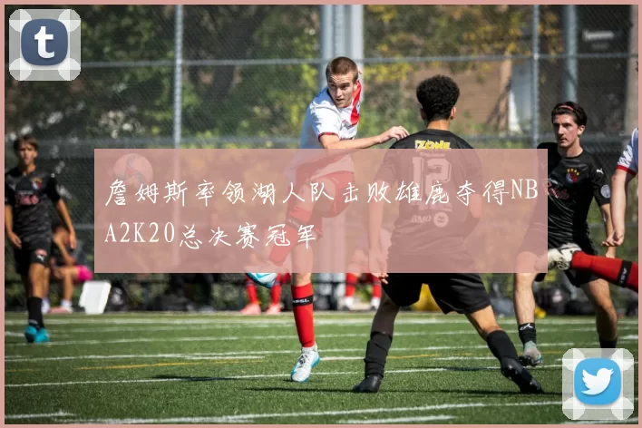 詹姆斯率领湖人队击败雄鹿夺得NBA2K20总决赛冠军