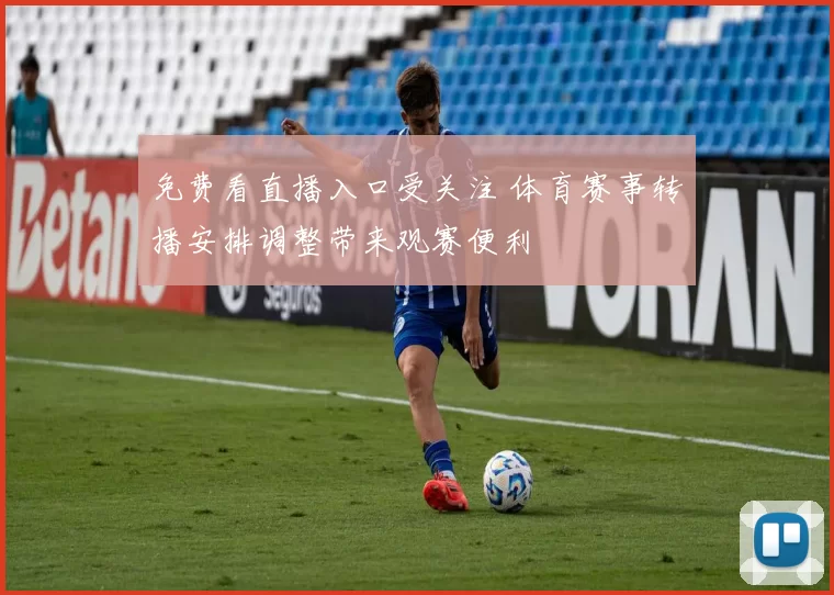 免费看直播入口受关注 体育赛事转播安排调整带来观赛便利