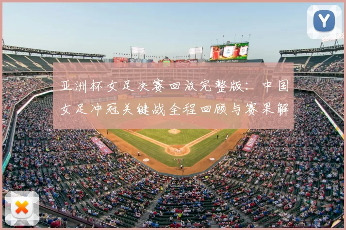 亚洲杯女足决赛回放完整版：中国女足冲冠关键战全程回顾与赛果解析