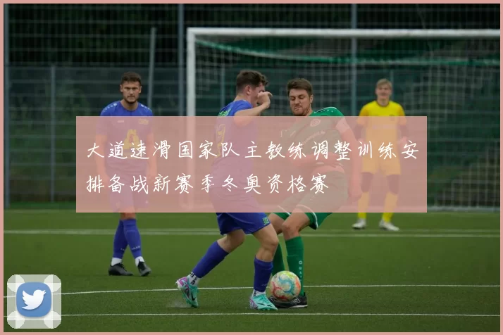 大道速滑国家队主教练调整训练安排备战新赛季冬奥资格赛