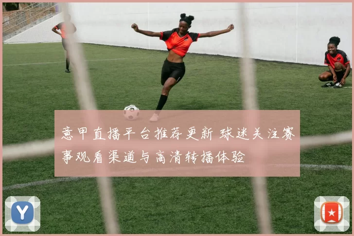 意甲直播平台推荐更新 球迷关注赛事观看渠道与高清转播体验