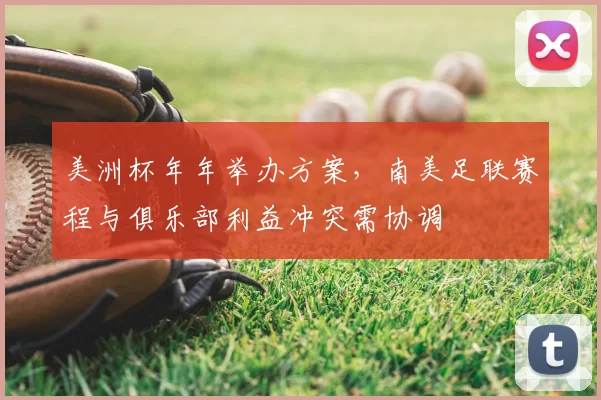 美洲杯年年举办方案,南美足联赛程与俱乐部利益冲突需协调