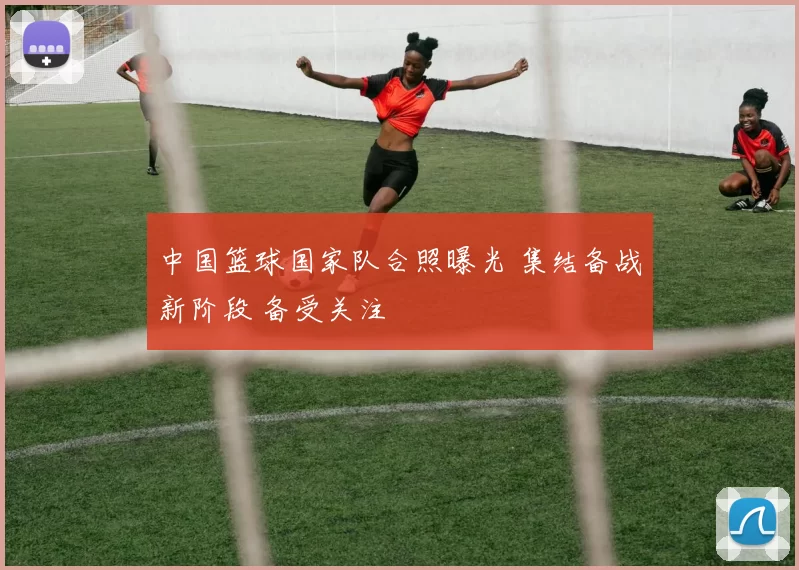 中国篮球国家队合照曝光 集结备战新阶段 备受关注