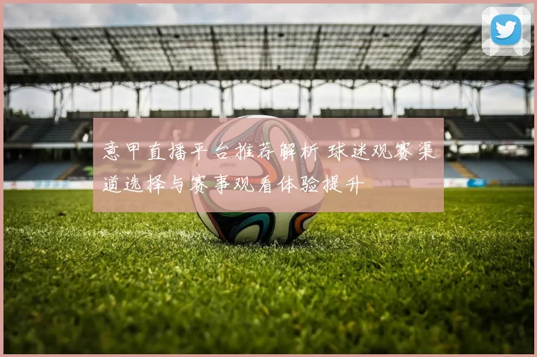 意甲直播平台推荐解析 球迷观赛渠道选择与赛事观看体验提升