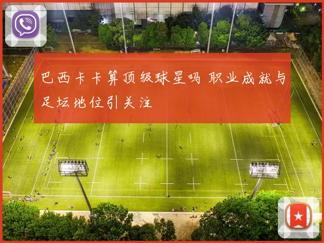 巴西卡卡算顶级球星吗 职业成就与足坛地位引关注