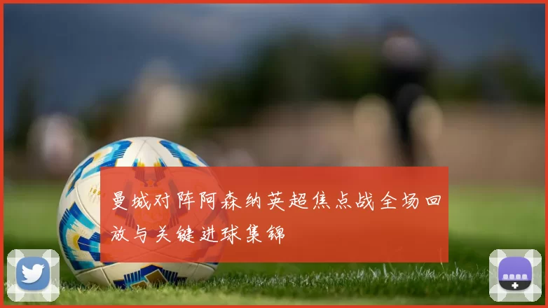 曼城对阵阿森纳英超焦点战全场回放与关键进球集锦