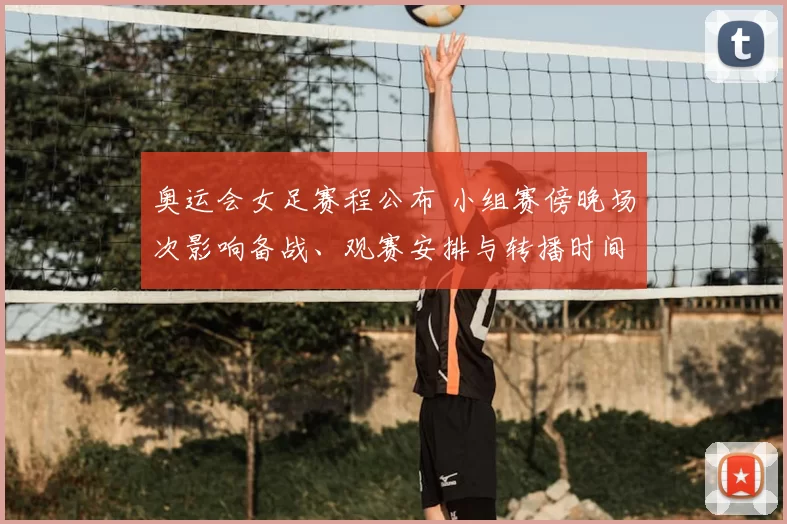 奥运会女足赛程公布 小组赛傍晚场次影响备战、观赛安排与转播时间