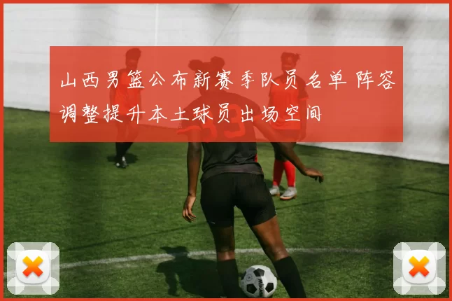 山西男篮公布新赛季队员名单 阵容调整提升本土球员出场空间