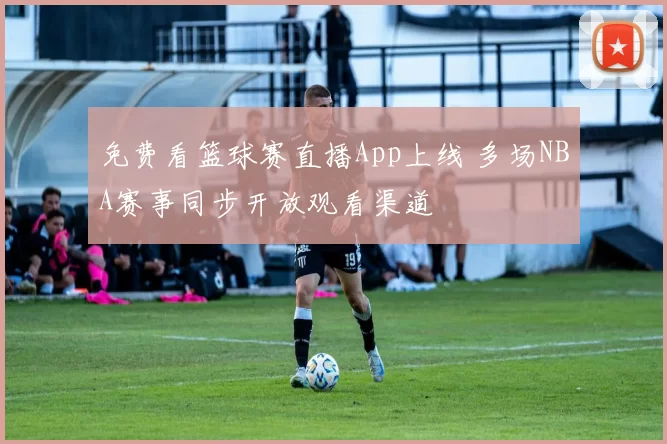 免费看篮球赛直播App上线 多场NBA赛事同步开放观看渠道